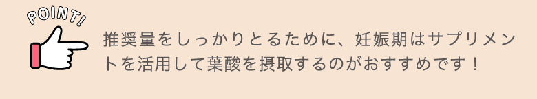 POINT!推奨量をしっかりとるために、妊娠期はサプリメントを活用して葉酸を摂取するのがおすすめです！